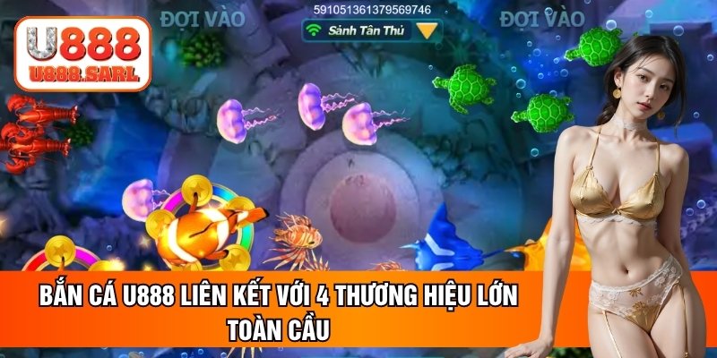 Bắn cá U888 liên kết với 4 thương hiệu lớn toàn cầu